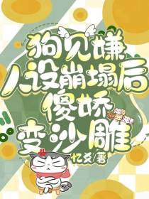 狗见嫌人设崩塌后,傻娇变沙雕