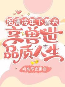 拐清冷年下兽夫,享兽世品质人生