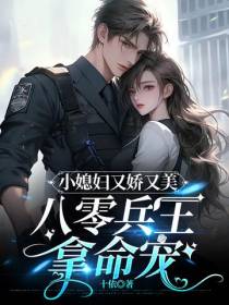 小媳妇又娇又美,八零兵王拿命宠