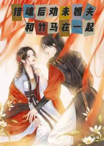 错魂后劝未婚夫和竹马在一起