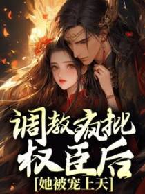 调教疯批权臣后，她被宠上天