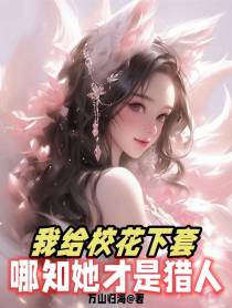 我给校花下套,哪知她才是猎人
