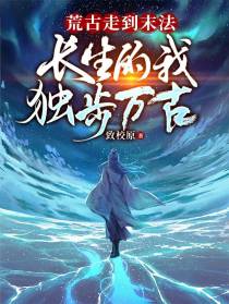 荒古走到末法，长生的我独步万古