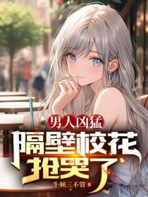 男人凶猛,隔壁校花抢哭了