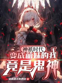 神祇时代：变成萌妹的我竟是鬼神