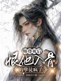 师尊死后,恨他入骨的孽徒疯了