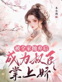 被全家抛弃后,成为权臣掌上娇