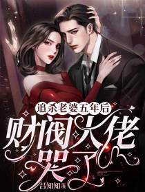 追杀老婆五年后，财阀大佬哭了