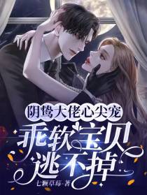 阴鸷大佬心尖宠，乖软宝贝逃不掉