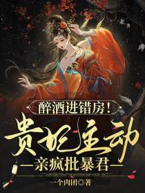 醉酒进错房！贵妃主动亲疯批暴君