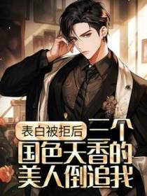 表白被拒后，三个国色天香的美人倒追我
