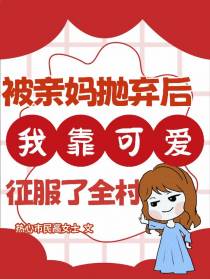 被亲妈抛弃后我靠可爱征服了全村