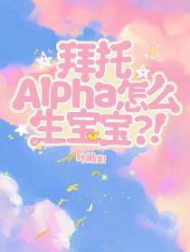 拜托,Alpha怎么生宝宝？！