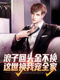 浪子回头金不换，这世换我宠全家