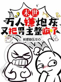 末世：万人嫌炮灰又把男主整疯了