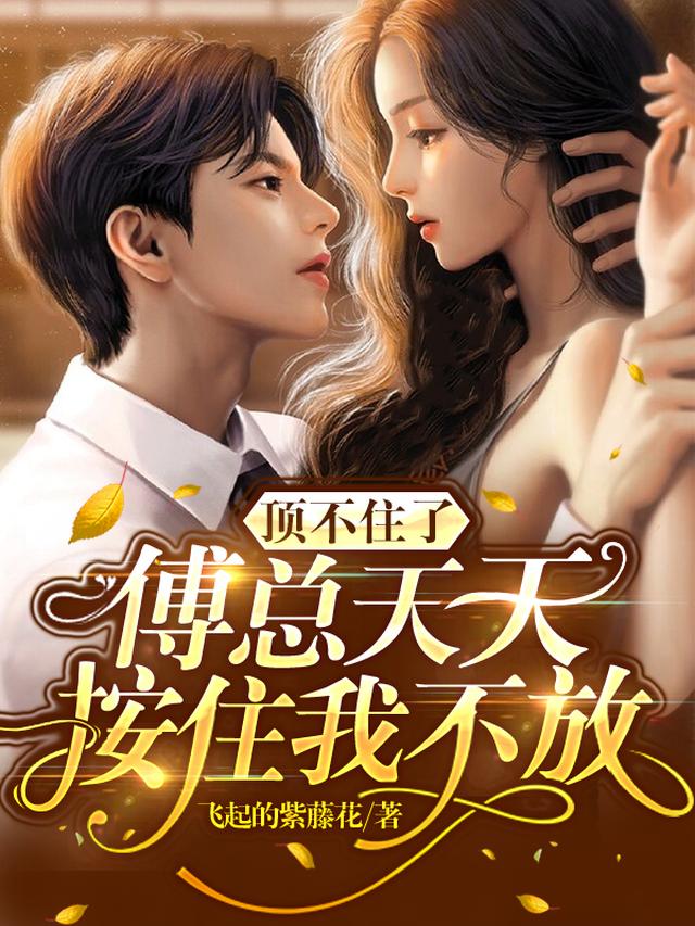 顶不住了,傅总天天按住我不放