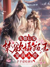 先婚后爱：禁欲摄政王宠我入骨