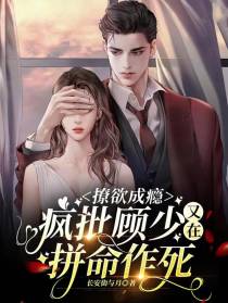 撩欲成瘾,疯批顾少又在拼命作死