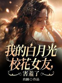 我的白月光校花女友,害羞了