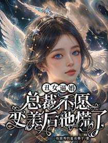 丑女逼婚总裁不愿,变美后他慌了