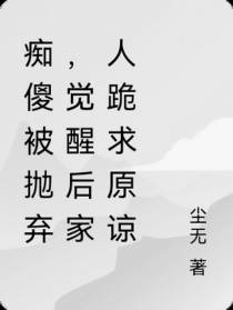 痴傻被抛弃,觉醒后家人跪求原谅