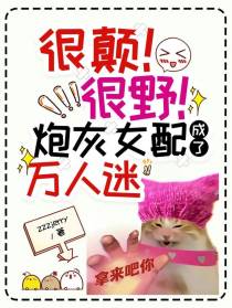 很颠！很野！炮灰女配成了万人迷
