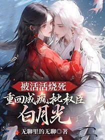 被活活烧死,重回成疯批权臣白月光