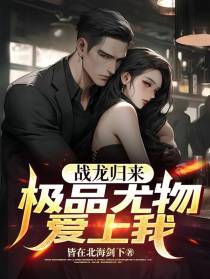 战龙归来,极品尤物爱上我