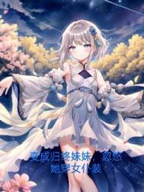 变成归终妹妹，忽悠她穿女仆装