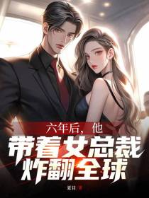 六年后，他带着女总裁炸翻全球