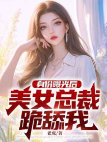 身份曝光后，美女总裁跪舔我
