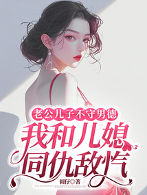 老公儿子不守男德，我和儿媳同仇敌忾