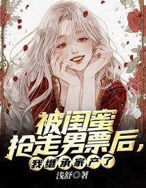 被闺蜜抢走男票后，我继承家产了