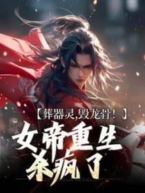 葬器灵，毁龙骨！女帝重生杀疯了