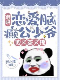 难哄，恋爱脑癫公少爷他又茶又撩
