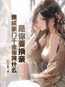 是你要换亲，我成豪门千金你哭什么？