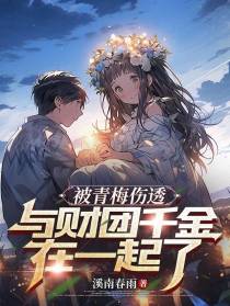 被青梅伤透，与财团千金在一起了