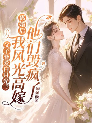 父子皆爱白月光？离婚后我风光高嫁他们毁疯了