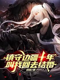 镇守边疆十年，叫我回去结婚