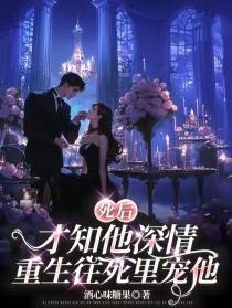 死后才知他深情，重生往死里宠他