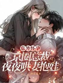意外怀孕，京圈总裁夜夜哄妻抱娃