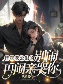 替嫁老公狠凶，别闹，再闹亲哭你