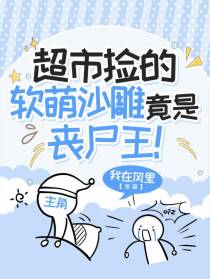 超市捡的软萌沙雕竟是丧尸王！