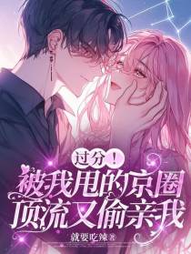过分！被我甩的京圈顶流又偷亲我