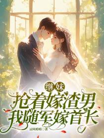 继妹抢着嫁渣男，我随军嫁首长