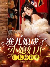准儿媳成了小媳妇儿，厂长捧着哄