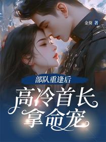 部队重逢后，高冷首长拿命宠